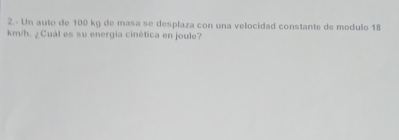 2.- Un auto de 100 kg de masa se desplaza con una velocidad constante de modulo 18
km/h. ¿Cuál es su energía cinética en joule?