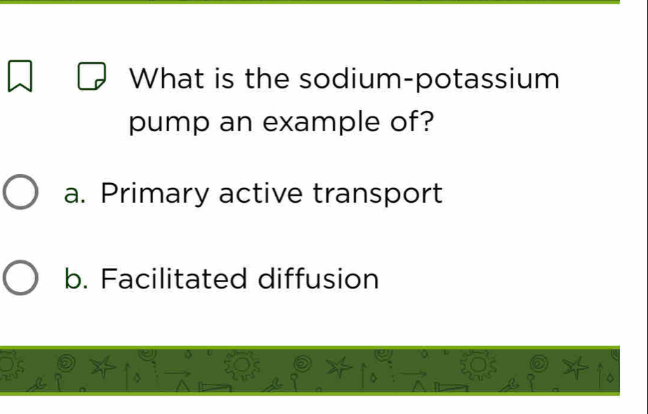 What is the sodium-potassium
pump an example of?
a. Primary active transport
b. Facilitated diffusion