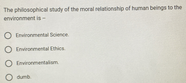 The philosophical study of the moral relationship of human beings to the
environment is -
Environmental Science.
Environmental Ethics.
Environmentalism.
dumb.