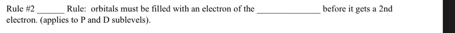 Rule #2 _Rule: orbitals must be filled with an electron of the before it gets a 2nd
electron. (applies to P and D sublevels).