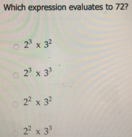 Which expression evaluates to 72?
2^3* 3^2
2^3* 3^3
2^2* 3^2
2^2* 3^3