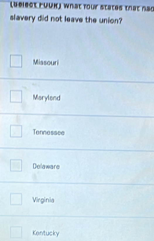 (Belect rüük) what four states that não
slavery did not leave the union?
Missouri
Maryland
Tennessee
Delaware
Virginia
Kentucky