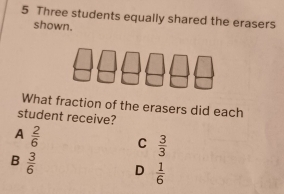 Three students equally shared the erasers
shown.
What fraction of the erasers did each
student receive?
A  2/6  C  3/3 
B  3/6  D  1/6 