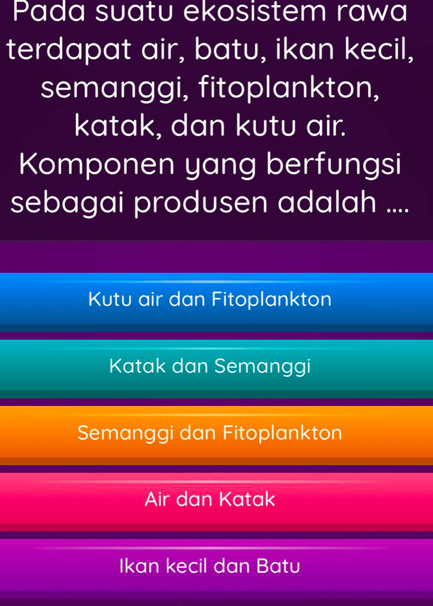 Pada suatu ekosistem rawa
terdapat air, batu, ikan kecil,
semanggi, fitoplankton,
katak, dan kutu air.
Komponen yang berfungsi
sebagai produsen adalah ....
Kutu air dan Fitoplankton
Katak dan Semanggi
Semanggi dan Fitoplankton
Air dan Katak
Ikan kecil dan Batu