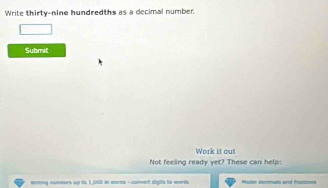 Write thirty-nine hundredths as a decimal number. 
Submit 
Work it out 
Not feeling ready yet? These can help: 
numbers up to 1,060 in words - convert digits to wards Madis dlecmals and factions