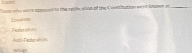 poirt
Those who were opposed to the ratification of the Constitution were known as_
Loyalists
Federalists
Anti-Federalists
Whigs