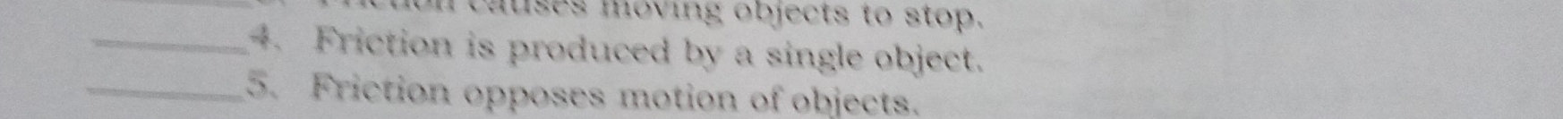 causes moving objects to stop. 
_4. Friction is produced by a single object. 
_5. Friction opposes motion of objects.