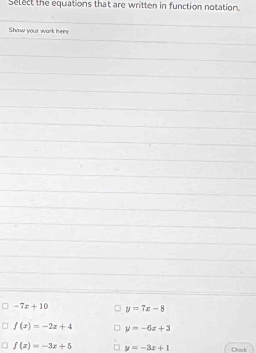 Select the equations that are written in function notation.
Show your work here
-7x+10
y=7x-8
f(x)=-2x+4 y=-6x+3
f(x)=-3x+5 y=-3x+1 Check