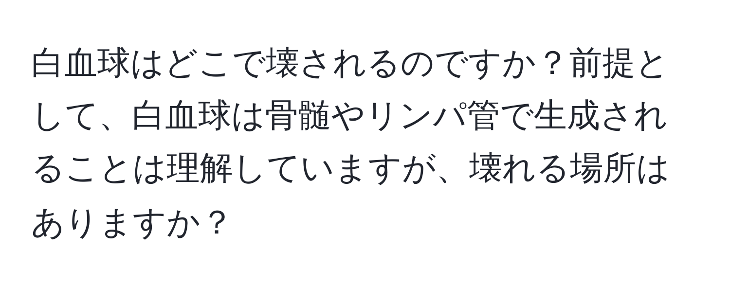 白血球はどこで壊されるのですか？前提として、白血球は骨髄やリンパ管で生成されることは理解していますが、壊れる場所はありますか？