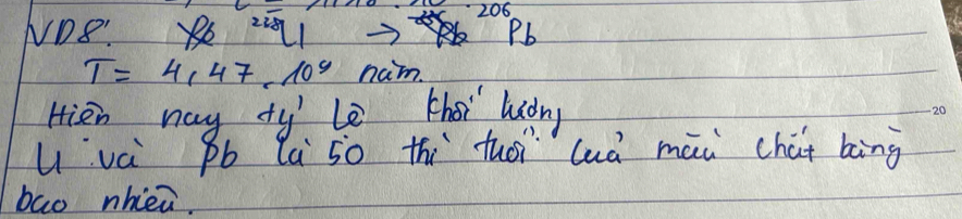 206 
NDS: B 2L1 Pb
T=4,47,10^9 nam. 
Hien nay ty' L thoi ludny 
Uvá Pb la 50 thi tuoi là māi chai bāing 
bao nhiei.