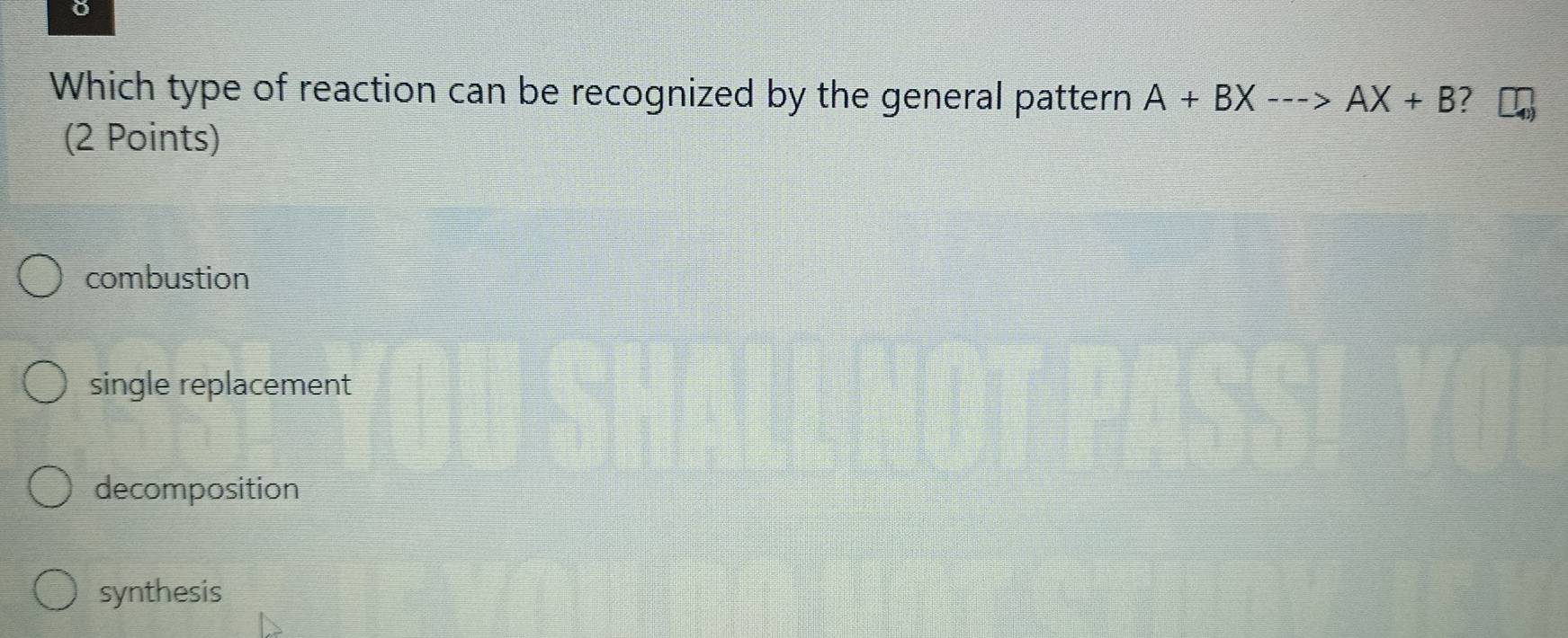 Which type of reaction can be recognized by the general pattern A+BX--->AX+B
(2 Points)
combustion
single replacement
decomposition
synthesis