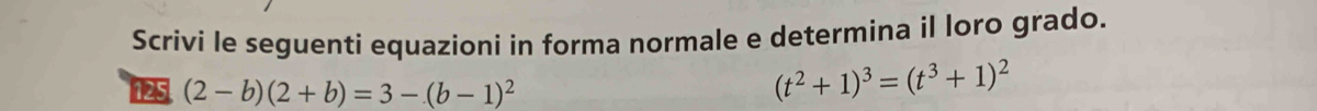 Scrivi le seguenti equazioni in forma normale e determina il loro grado. 
125 (2-b)(2+b)=3-(b-1)^2
(t^2+1)^3=(t^3+1)^2