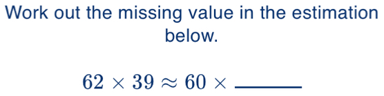 Work out the missing value in the estimation 
below.
62* 39approx 60* _