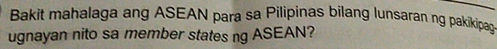 Bakit mahalaga ang ASEAN para sa Pilipinas bilang lunsaran ng pakikipag 
ugnayan nito sa member states ng ASEAN?