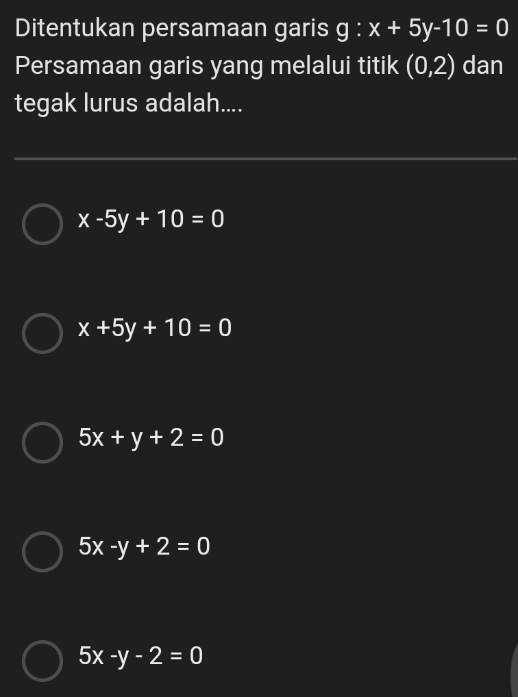 Ditentukan persamaan garis g:x+5y-10=0
Persamaan garis yang melalui titik (0,2) dan
tegak lurus adalah....
x-5y+10=0
x+5y+10=0
5x+y+2=0
5x-y+2=0
5x-y-2=0