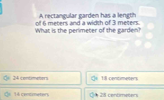 A rectangular garden has a length
of 6 meters and a width of 3 meters.
What is the perimeter of the garden?
24 centimeters 18 centimeters
14 centimeters 2S centimeters