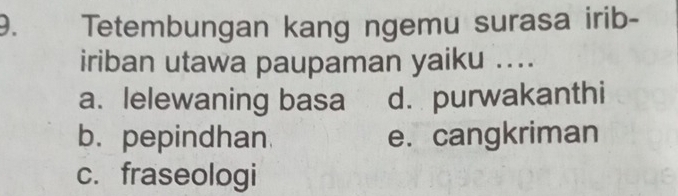 Tetembungan kang ngemu surasa irib-
iriban utawa paupaman yaiku ....
a.lelewaning basa d. purwakanthi
b. pepindhan e. cangkriman
c. fraseologi