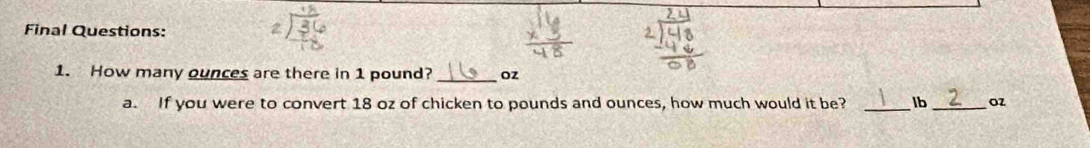 Final Questions: 
1. How many ounces are there in 1 pound? _ oz
a. If you were to convert 18 oz of chicken to pounds and ounces, how much would it be? _ lb _ oz