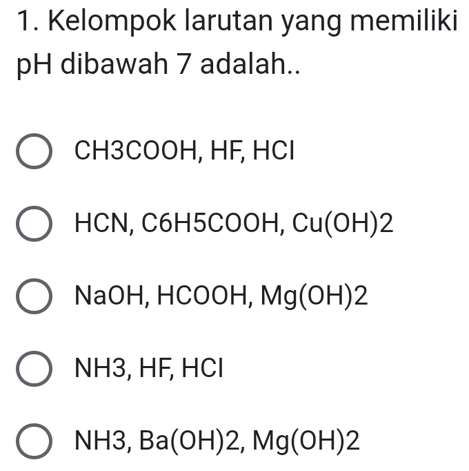 Kelompok larutan yang memiliki
pH dibawah 7 adalah..
CH3COOH, HF, HCl
HCN, C6H5COOH, Cu(OH) 2
NaOH, HCOOH, Mg 10 DH)2
NH3, HF, HCl
NH3 , Ba (O ) 2, M 10