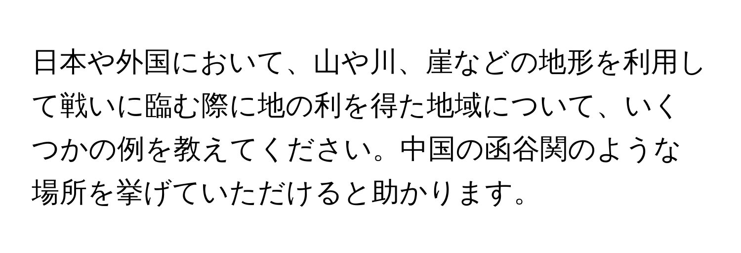 日本や外国において、山や川、崖などの地形を利用して戦いに臨む際に地の利を得た地域について、いくつかの例を教えてください。中国の函谷関のような場所を挙げていただけると助かります。