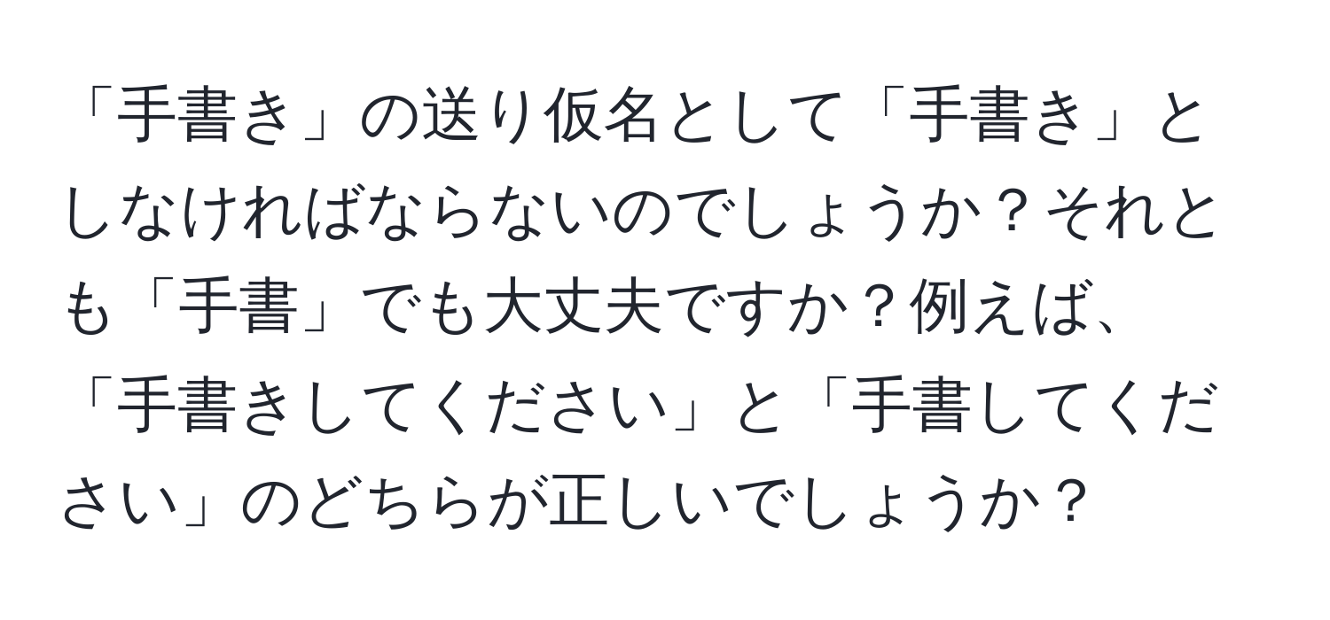 「手書き」の送り仮名として「手書き」としなければならないのでしょうか？それとも「手書」でも大丈夫ですか？例えば、「手書きしてください」と「手書してください」のどちらが正しいでしょうか？