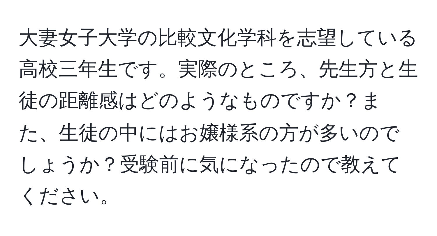 大妻女子大学の比較文化学科を志望している高校三年生です。実際のところ、先生方と生徒の距離感はどのようなものですか？また、生徒の中にはお嬢様系の方が多いのでしょうか？受験前に気になったので教えてください。