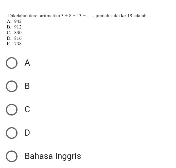 Diketahui deret aritmatika 3+8+13+..., jumlah suku ke -19 adalah . . .
A. 942
B. 912
C. 830
D. 816
E. 738
A
B
C
D
Bahasa Inggris