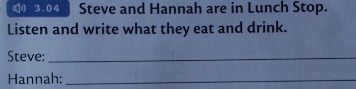 (3.04 Steve and Hannah are in Lunch Stop. 
Listen and write what they eat and drink. 
Steve:_ 
Hannah:_