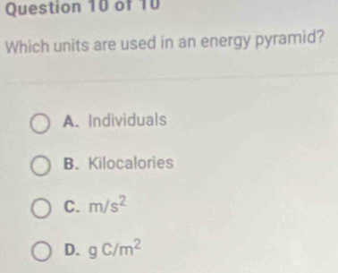 Which units are used in an energy pyramid?
A. Individuals
B. Kilocalories
C. m/s^2
D. gC/m^2