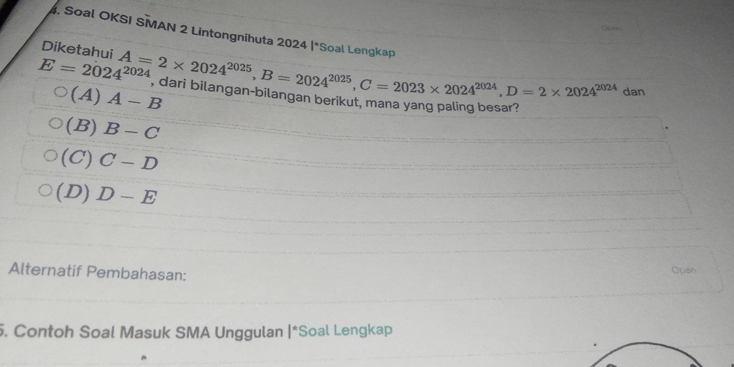 Soal OKSI SMAN 2 Lintongnihuta 2024 |*Soal Lengkap
Diketahui
E=2024^(2024) A=2* 2024^(2025), B=2024^(2025), C=2023* 2024^(2024), D=2* 2024^(2024)
(A) A-B
dan
, dari bilangan-bilangan berikut, mana yang paling besar?
(B) B-C
(C) C-D
(D) D-E
Alternatif Pembahasan: Open
. Contoh Soal Masuk SMA Unggulan |^2 *Soal Lengkap