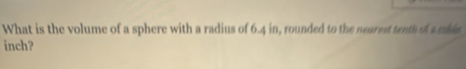 What is the volume of a sphere with a radius of 6.4 in, rounded to the neurest tenth o aeis 
inch?