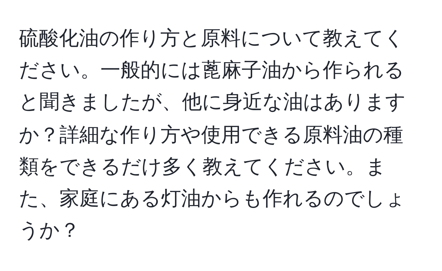 硫酸化油の作り方と原料について教えてください。一般的には蓖麻子油から作られると聞きましたが、他に身近な油はありますか？詳細な作り方や使用できる原料油の種類をできるだけ多く教えてください。また、家庭にある灯油からも作れるのでしょうか？