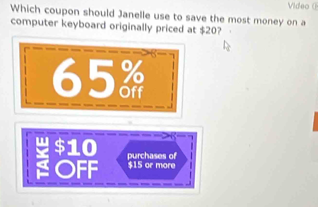 Video 
Which coupon should Janelle use to save the most money on a
computer keyboard originally priced at $20?
65
$10 purchases of
OFF $15 or more