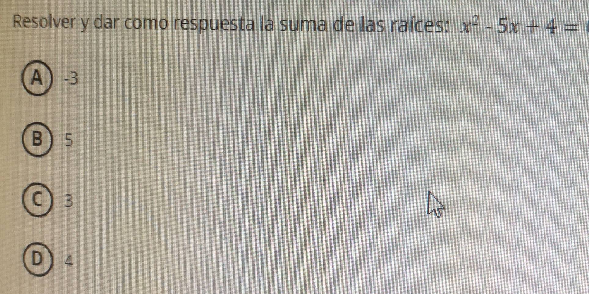 Resolver y dar como respuesta la suma de las raíces: x^2-5x+4=
A -3
B 5
C 3
D 4