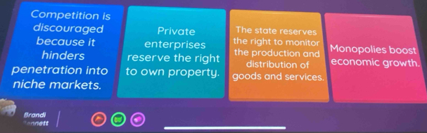 Competition is
discouraged Private The state reserves
because it enterprises the right to monitor Monopolies boost
hinders reserve the right the production and economic growth.
distribution of
penetration into to own property. goods and services.
niche markets.
Brandi
"ennett
_