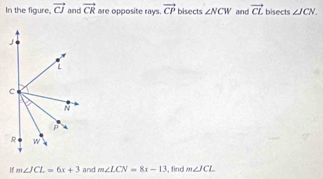 In the figure, vector CJ and vector CR are opposite rays. vector CP bisects ∠ NCW and vector CL bisects ∠ JCN. 
If m∠ JCL=6x+3 and m∠ LCN=8x-13 , find m∠ JCL