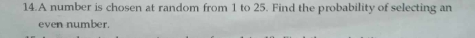 A number is chosen at random from 1 to 25. Find the probability of selecting an 
even number.