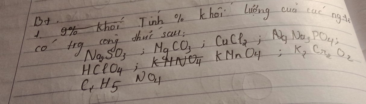 B+. g Tinh % khoi luǒng cuá can ngt 
co trg cong thuǐ sa 
, No, POH?
Na_2SO_3, MgCO_3, CuCl_2 KMnO_4; K_2Cr_2O_2
HClO_4; K
C_1H5 N O_4