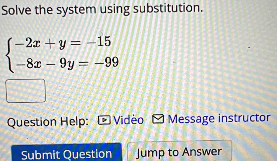 Solve the system using substitution.
beginarrayl -2x+y=-15 -8x-9y=-99endarray.
Question Help: Video Message instructor 
Submit Question Jump to Answer