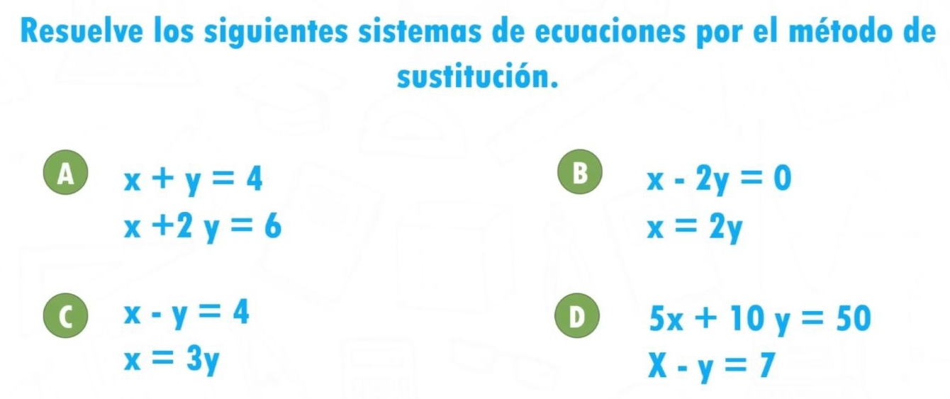 Resuelve los siguientes sistemas de ecuaciones por el método de
sustitución.
A x+y=4
B x-2y=0
x+2y=6
x=2y
C x-y=4
D 5x+10y=50
x=3y
X-y=7