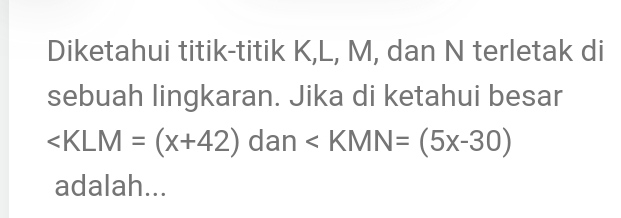 Diketahui titik-titik K, L, M, dan N terletak di 
sebuah lingkaran. Jika di ketahui besar
∠ KLM=(x+42) dan ∠ KMN=(5x-30)
adalah...