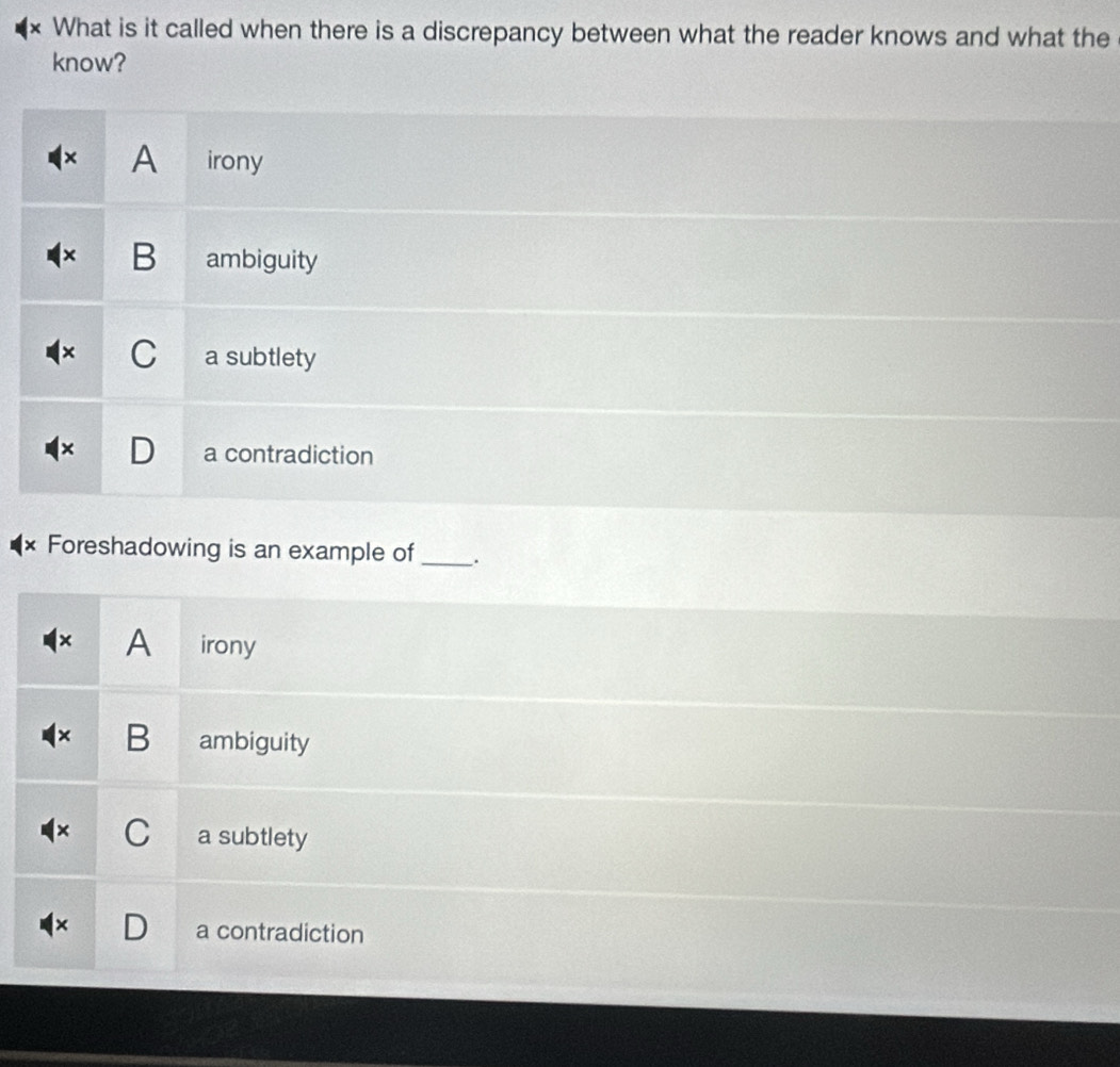 What is it called when there is a discrepancy between what the reader knows and what the
know?
× A irony
B ambiguity
× C a subtlety
a contradiction
* Foreshadowing is an example of_ .
A irony
B ambiguity
+ C a subtlety
a contradiction