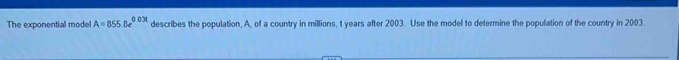 The exponential model A=855.8e^(0.03t) describes the population, A, of a country in millions, t years after 2003. Use the model to determine the population of the country in 2003.