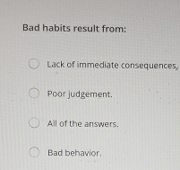 Bad habits result from:
Lack of immediate consequences,
Poor judgement.
All of the answers.
Bad behavior,