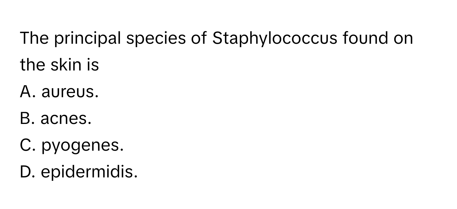 The principal species of Staphylococcus found on the skin is
A. aureus.
B. acnes.
C. pyogenes.
D. epidermidis.