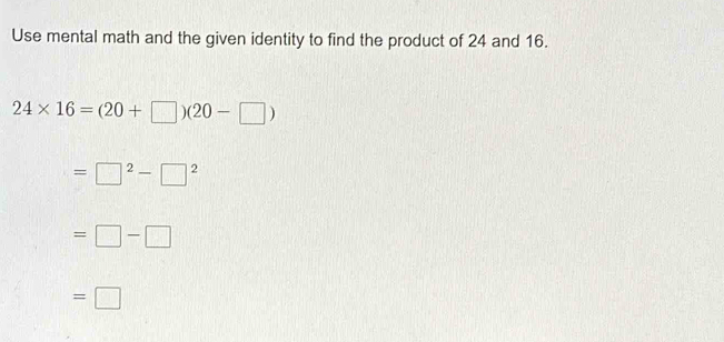 Use mental math and the given identity to find the product of 24 and 16.
24* 16=(20+□ )(20-□ )
=□^2-□^2
=□ -□
=□