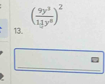 ( 9y^3/11y^8 )^2
13.