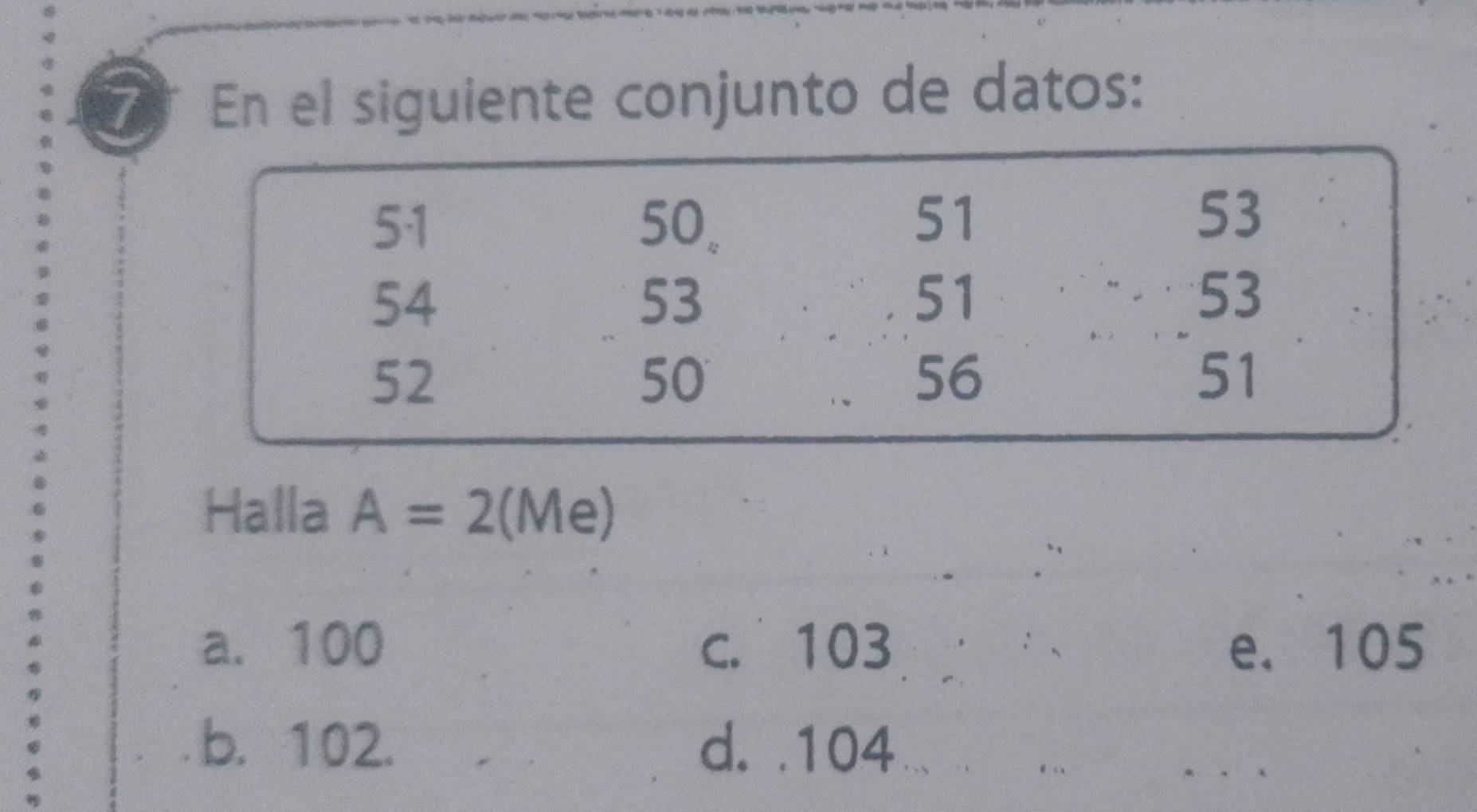 En el siguiente conjunto de datos:
Halla A=2(Me)
a. 100 c. 103 e、 105
b. 102. d. . 104.