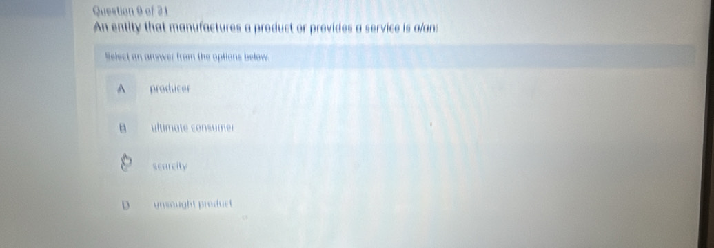 An entity that manufactures a product or provides a service is a/an:
Select an answer from the options below.
producer
ultimate consumer
scarcity
unsought product