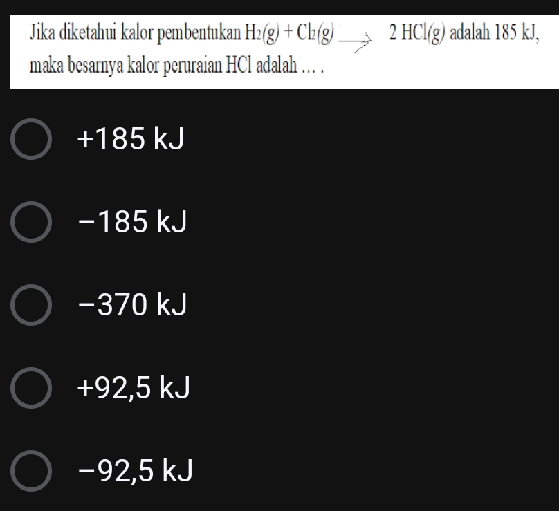 Jika diketahui kalor pembentukan H_2(g)+Cl_2(g)_ , 2HCl(g) adalah 185 kJ,
maka besarnya kalor peruraian HCl adalah .. .
+ 185 kJ
−185 kJ
−370 kJ
+92,5 kJ
−92,5 kJ